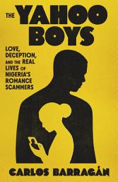 Icon image The Yahoo Boys: Love, Deception, and the Real Lives of Nigeria's Romance Scammers